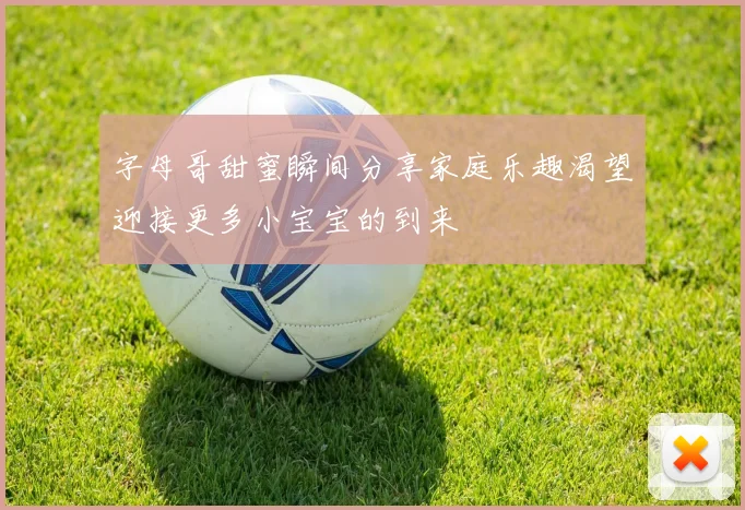 字母哥甜蜜瞬间分享家庭乐趣渴望迎接更多小宝宝的到来