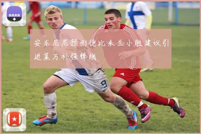 安东尼尼预测德比米兰小胜建议引进莱万补强锋线