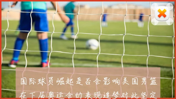 国际球员崛起是否会影响美国男篮在下届奥运会的表现追梦对此坚定回应