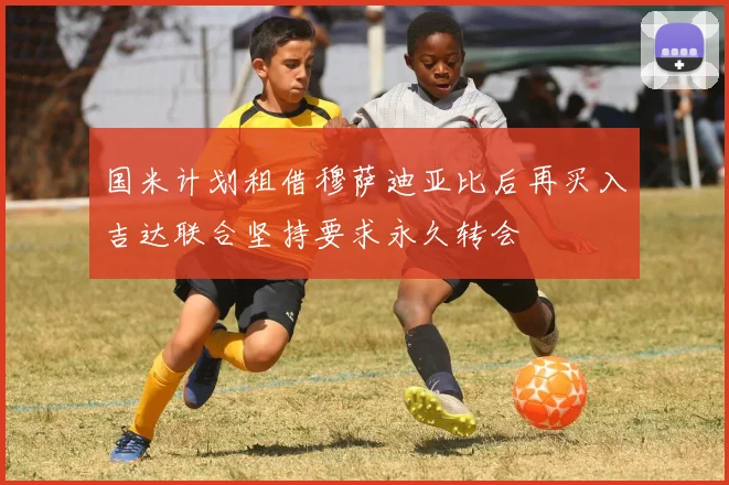 国米计划租借穆萨迪亚比后再买入吉达联合坚持要求永久转会