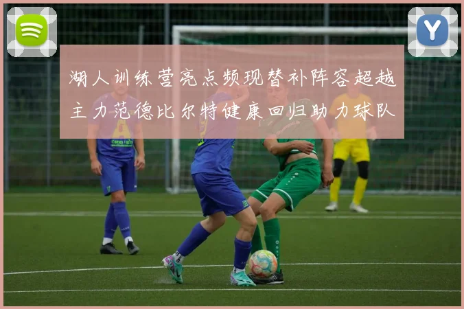湖人训练营亮点频现替补阵容超越主力范德比尔特健康回归助力球队