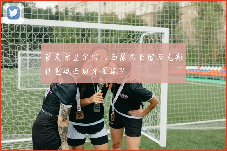 萨乌尔坚定信心西蒙尼长留马竞期待重返西班牙国家队