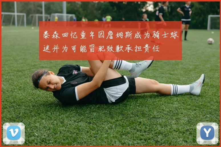 泰森回忆童年因詹姆斯成为骑士球迷并为可能冒犯致歉承担责任