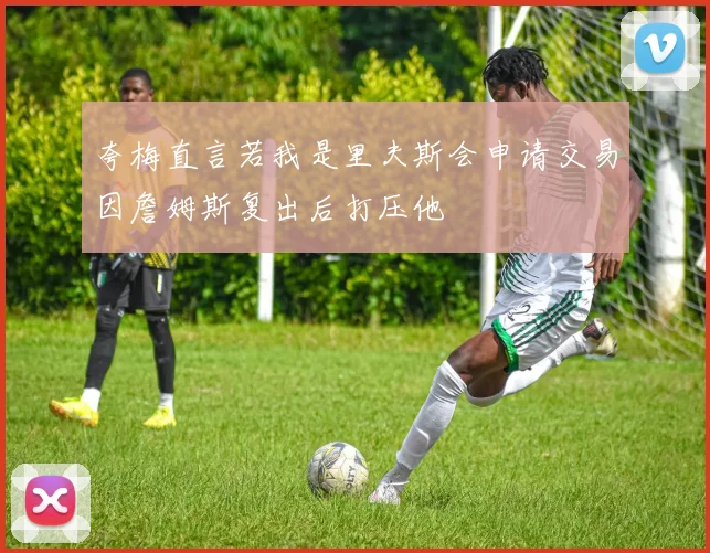 夸梅直言若我是里夫斯会申请交易因詹姆斯复出后打压他