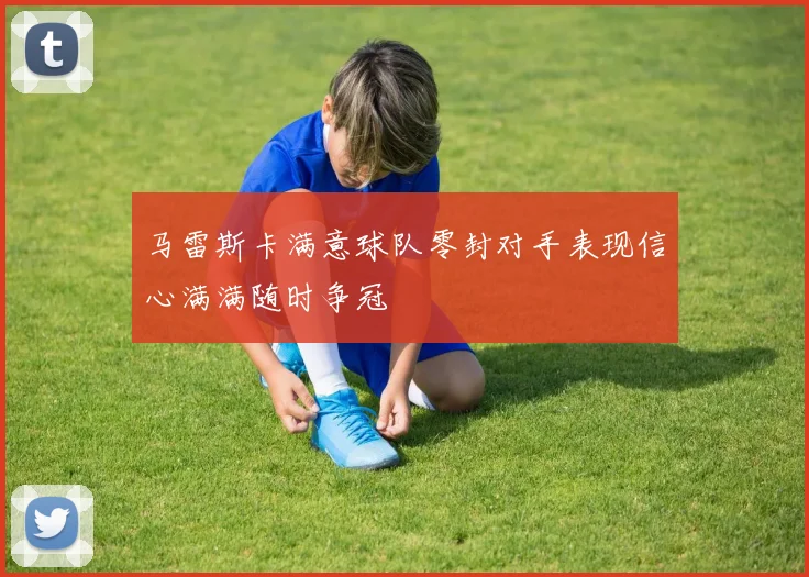 马雷斯卡满意球队零封对手表现信心满满随时争冠