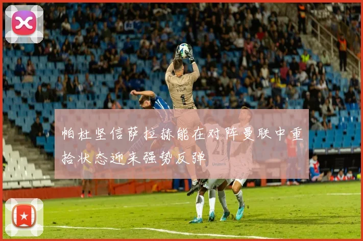 帕杜坚信萨拉赫能在对阵曼联中重拾状态迎来强势反弹