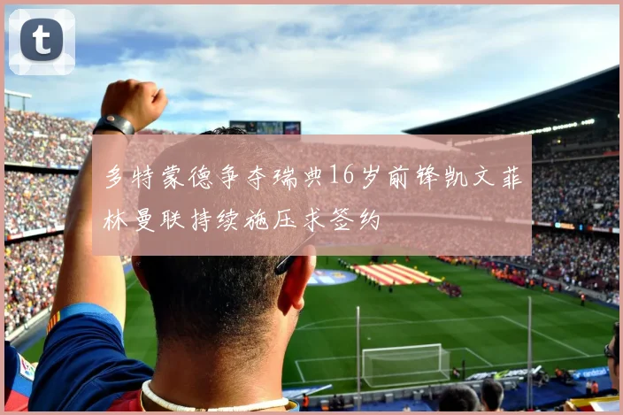 多特蒙德争夺瑞典16岁前锋凯文菲林曼联持续施压求签约
