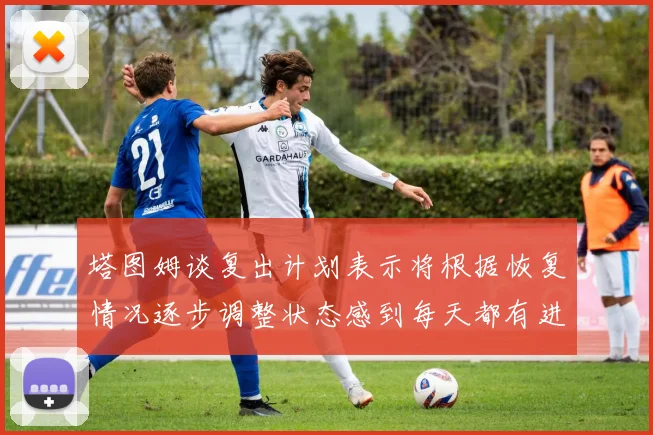 塔图姆谈复出计划表示将根据恢复情况逐步调整状态感到每天都有进步