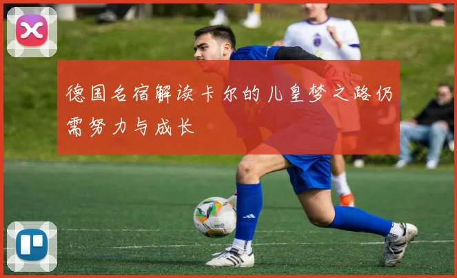 德国名宿解读卡尔的儿皇梦之路仍需努力与成长