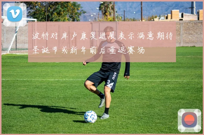 波特对库卢康复进展表示满意期待圣诞节或新年前后重返赛场