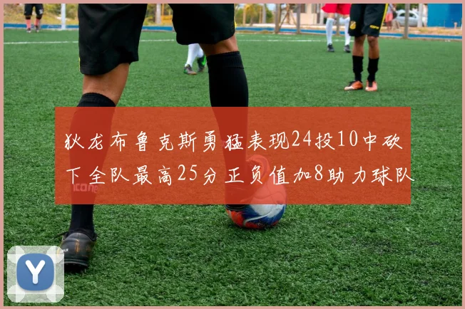 狄龙布鲁克斯勇猛表现24投10中砍下全队最高25分正负值加8助力球队胜利