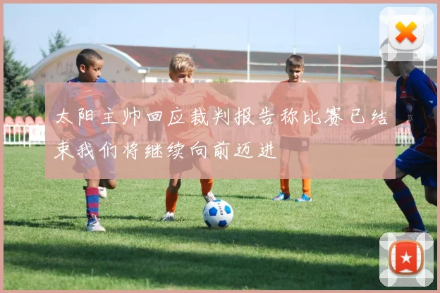 太阳主帅回应裁判报告称比赛已结束我们将继续向前迈进