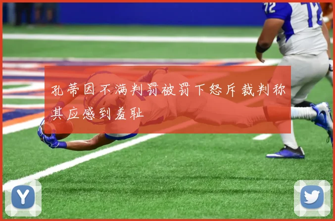 孔蒂因不满判罚被罚下怒斥裁判称其应感到羞耻