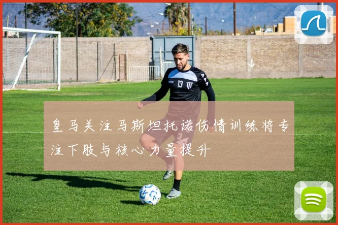 皇马关注马斯坦托诺伤情训练将专注下肢与核心力量提升