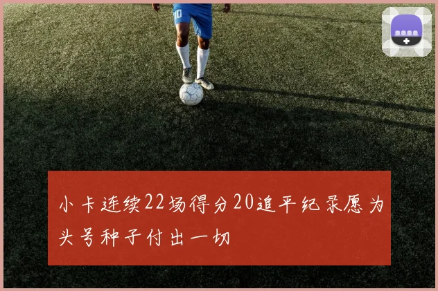 小卡连续22场得分20追平纪录愿为头号种子付出一切