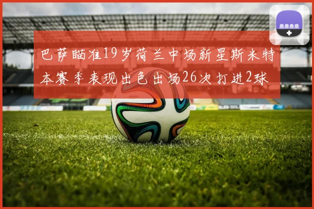 巴萨瞄准19岁荷兰中场新星斯米特本赛季表现出色出场26次打进2球