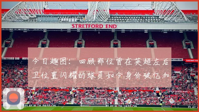 今日趣图：回顾那位曾在英超左后卫位置闪耀的球员如今身价破亿加盟皇马
