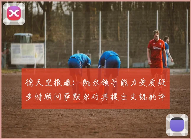 德天空报道：凯尔领导能力受质疑多特顾问萨默尔对其提出尖锐批评