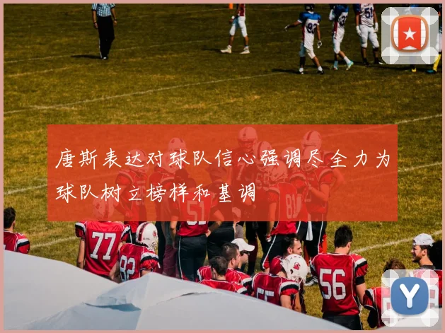 唐斯表达对球队信心强调尽全力为球队树立榜样和基调