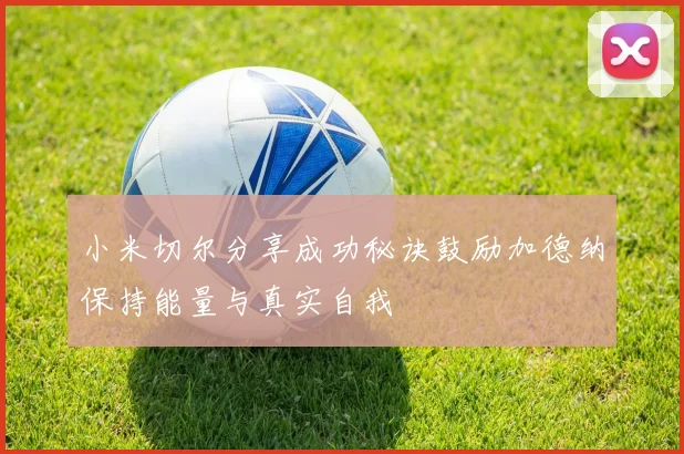 小米切尔分享成功秘诀鼓励加德纳保持能量与真实自我