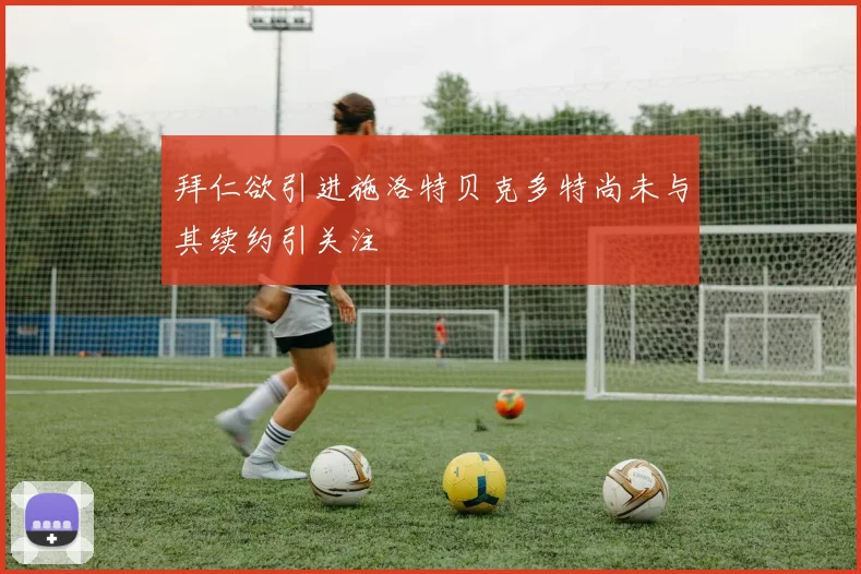 拜仁欲引进施洛特贝克多特尚未与其续约引关注