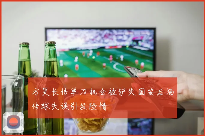 方昊长传单刀机会被铲失国安后场传球失误引发险情