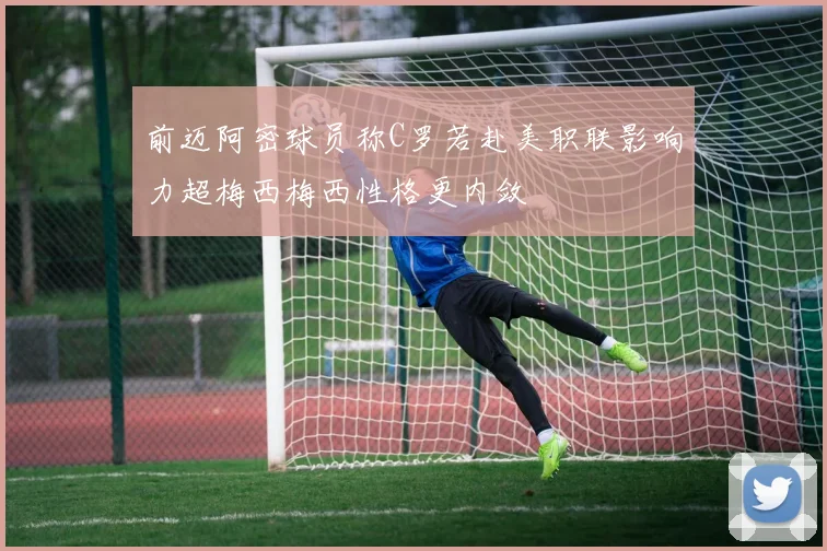 前迈阿密球员称C罗若赴美职联影响力超梅西梅西性格更内敛