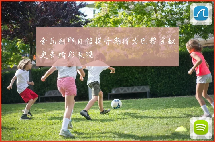 舍瓦利耶自信提升期待为巴黎贡献更多精彩表现