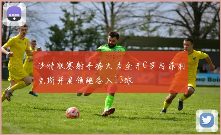 沙特联赛射手榜火力全开C罗与菲利克斯并肩领跑各入13球