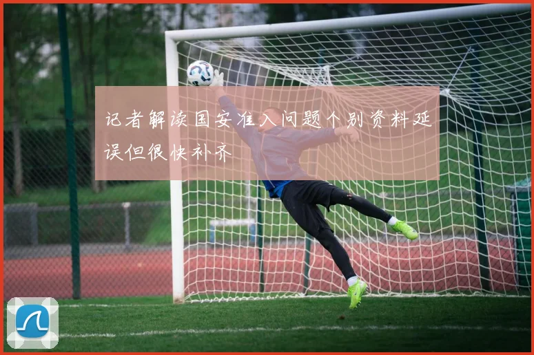 记者解读国安准入问题个别资料延误但很快补齐