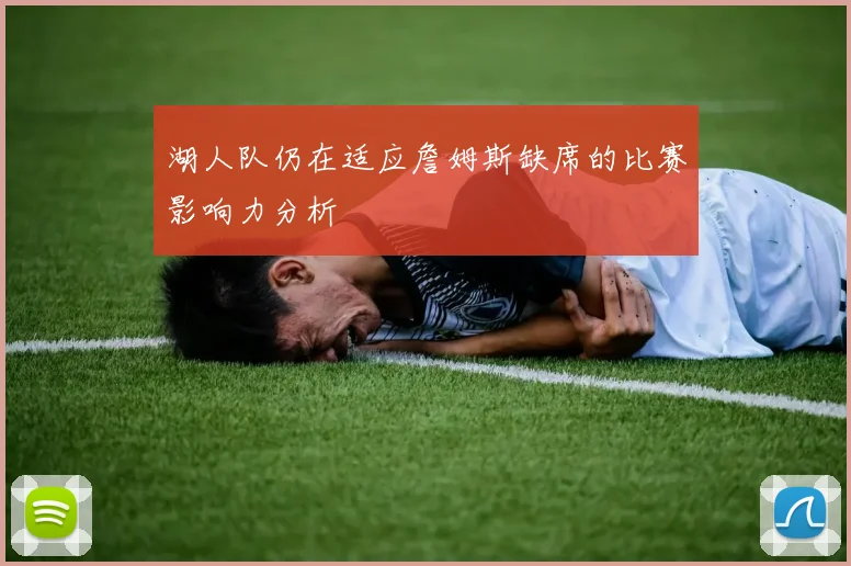 湖人队仍在适应詹姆斯缺席的比赛影响力分析