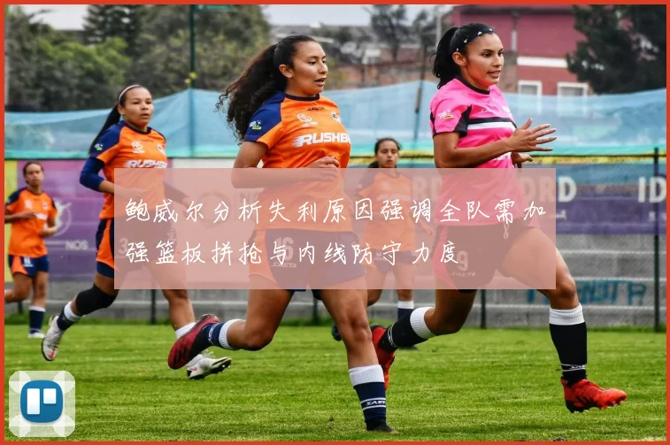 鲍威尔分析失利原因强调全队需加强篮板拼抢与内线防守力度