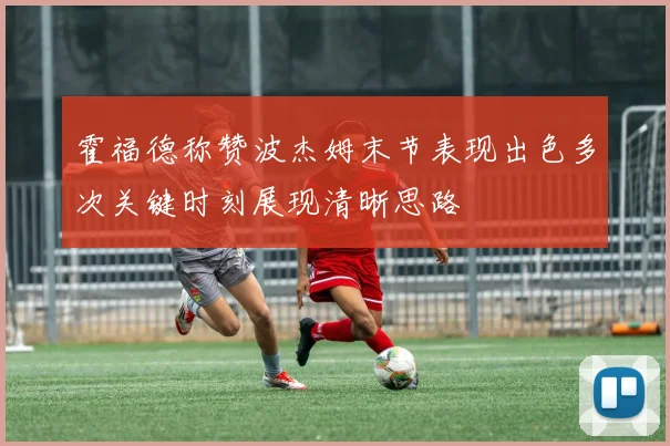 霍福德称赞波杰姆末节表现出色多次关键时刻展现清晰思路