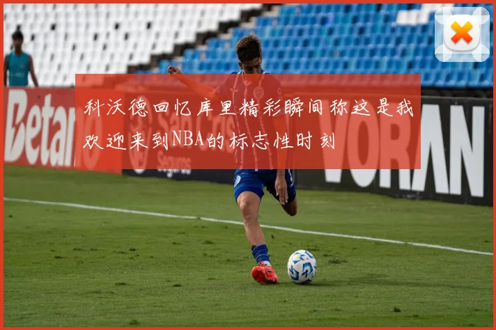 科沃德回忆库里精彩瞬间称这是我欢迎来到NBA的标志性时刻