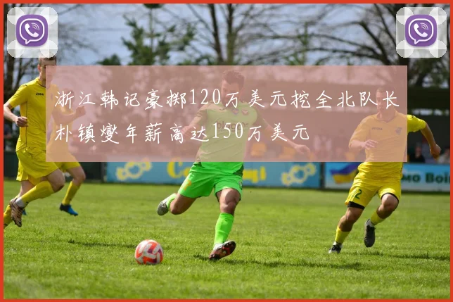 浙江韩记豪掷120万美元挖全北队长朴镇燮年薪高达150万美元