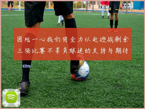 团结一心我们将全力以赴迎战剩余三场比赛不辜负球迷的支持与期待