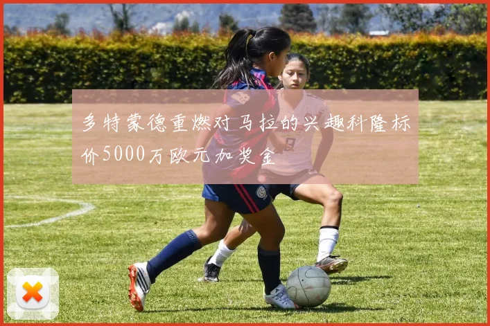 多特蒙德重燃对马拉的兴趣科隆标价5000万欧元加奖金