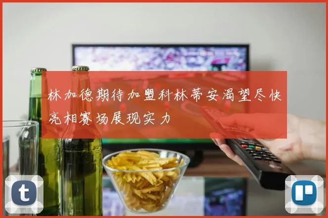 林加德期待加盟科林蒂安渴望尽快亮相赛场展现实力