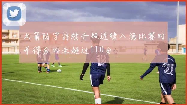 火箭防守持续升级连续八场比赛对手得分均未超过110分