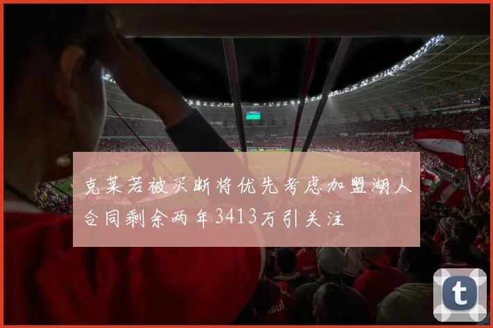 克莱若被买断将优先考虑加盟湖人合同剩余两年3413万引关注
