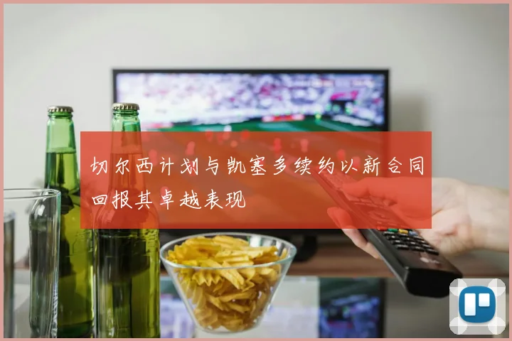 切尔西计划与凯塞多续约以新合同回报其卓越表现