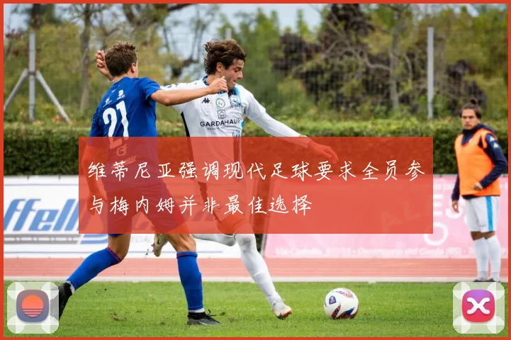 维蒂尼亚强调现代足球要求全员参与梅内姆并非最佳选择
