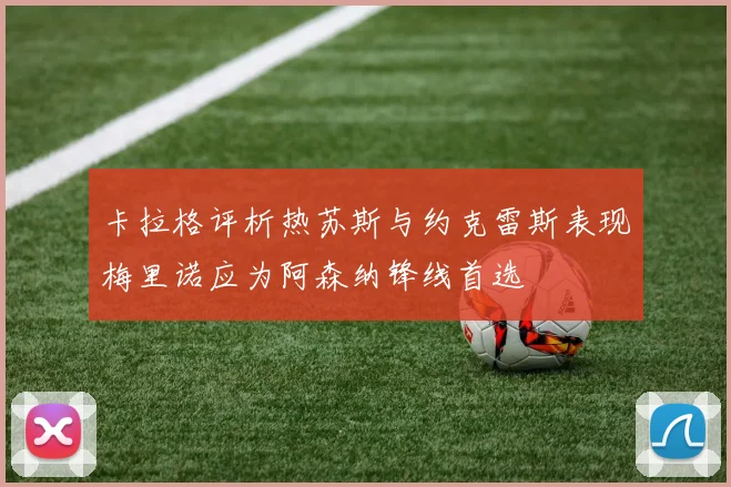 卡拉格评析热苏斯与约克雷斯表现梅里诺应为阿森纳锋线首选
