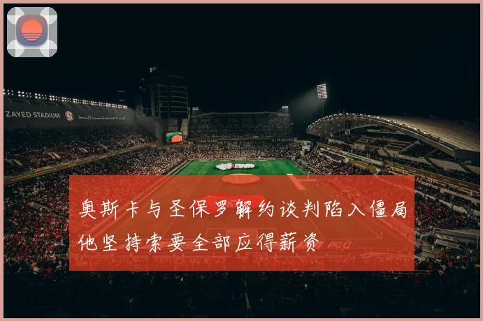 奥斯卡与圣保罗解约谈判陷入僵局他坚持索要全部应得薪资