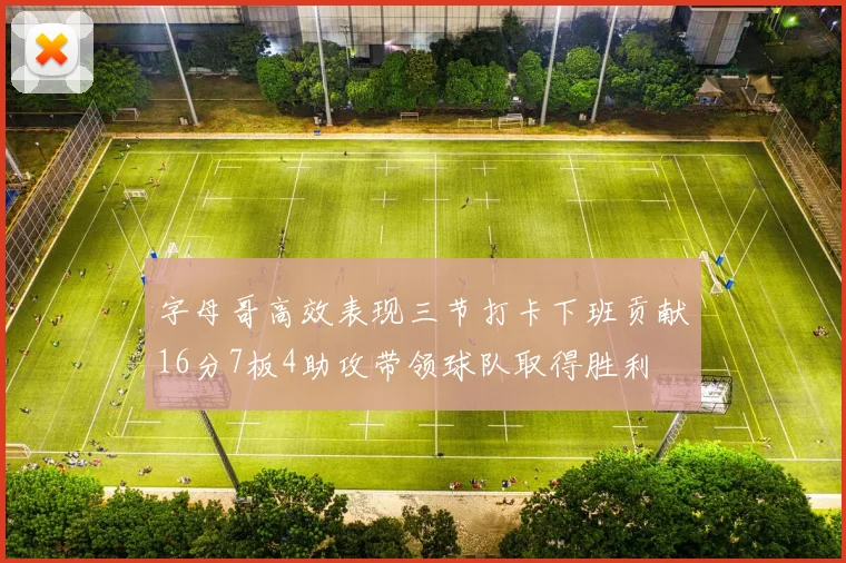 字母哥高效表现三节打卡下班贡献16分7板4助攻带领球队取得胜利
