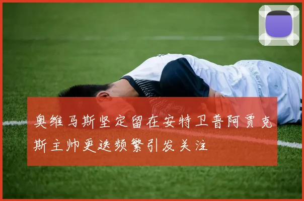 奥维马斯坚定留在安特卫普阿贾克斯主帅更迭频繁引发关注