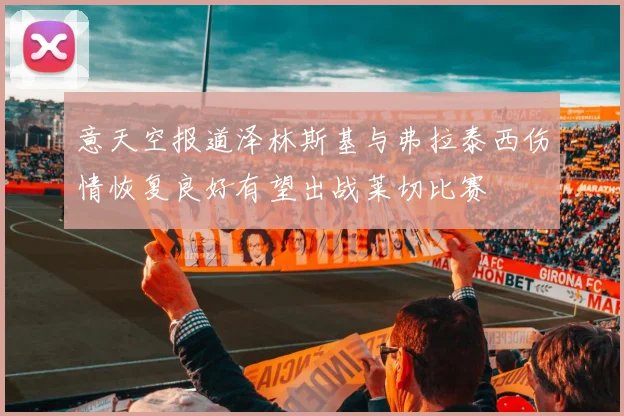 意天空报道泽林斯基与弗拉泰西伤情恢复良好有望出战莱切比赛