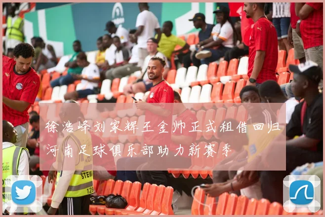 徐浩峰刘家辉王金帅正式租借回归河南足球俱乐部助力新赛季