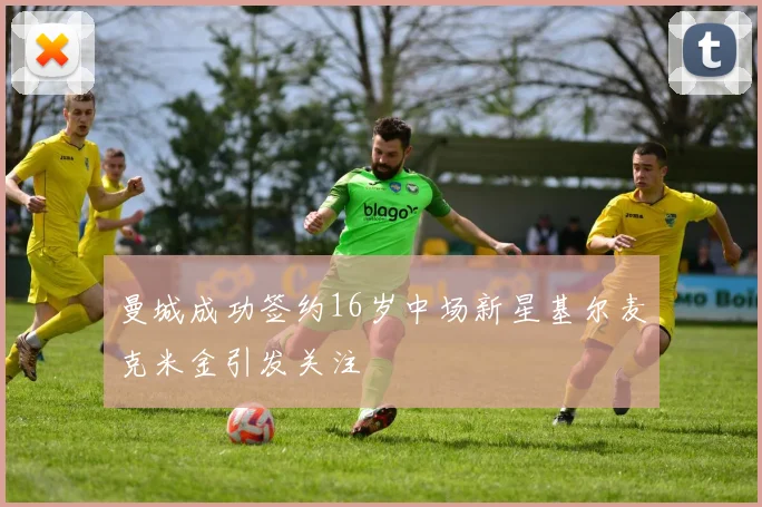 曼城成功签约16岁中场新星基尔麦克米金引发关注