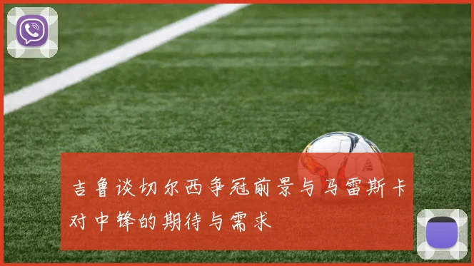 吉鲁谈切尔西争冠前景与马雷斯卡对中锋的期待与需求